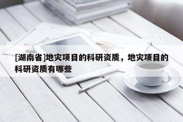 [湖南省]地災(zāi)項(xiàng)目的科研資質(zhì)，地災(zāi)項(xiàng)目的科研資質(zhì)有哪些