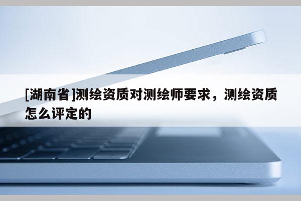 [湖南省]測繪資質對測繪師要求，測繪資質怎么評定的