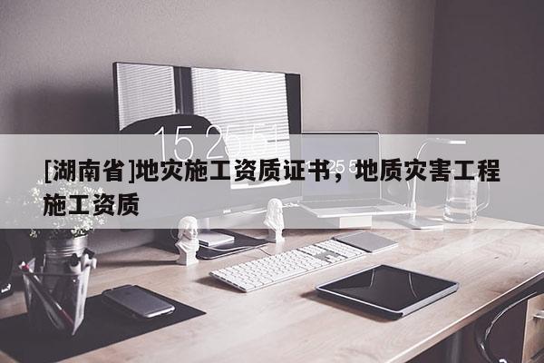 [湖南省]地災(zāi)施工資質(zhì)證書，地質(zhì)災(zāi)害工程施工資質(zhì)