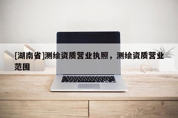 [湖南省]測(cè)繪資質(zhì)營(yíng)業(yè)執(zhí)照，測(cè)繪資質(zhì)營(yíng)業(yè)范圍