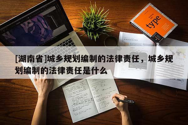[湖南省]城鄉(xiāng)規(guī)劃編制的法律責任，城鄉(xiāng)規(guī)劃編制的法律責任是什么