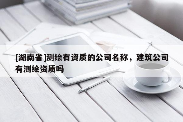 [湖南省]測繪有資質的公司名稱，建筑公司有測繪資質嗎