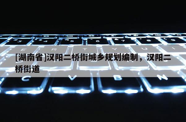 [湖南省]漢陽二橋街城鄉(xiāng)規(guī)劃編制，漢陽二橋街道