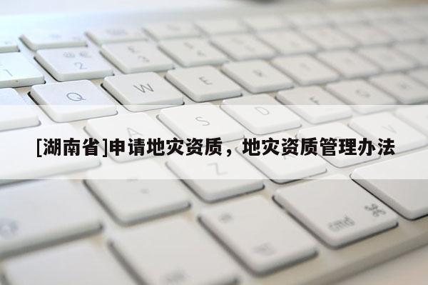 [湖南省]申請地災資質，地災資質管理辦法