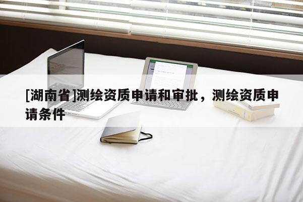 [湖南省]測(cè)繪資質(zhì)申請(qǐng)和審批，測(cè)繪資質(zhì)申請(qǐng)條件