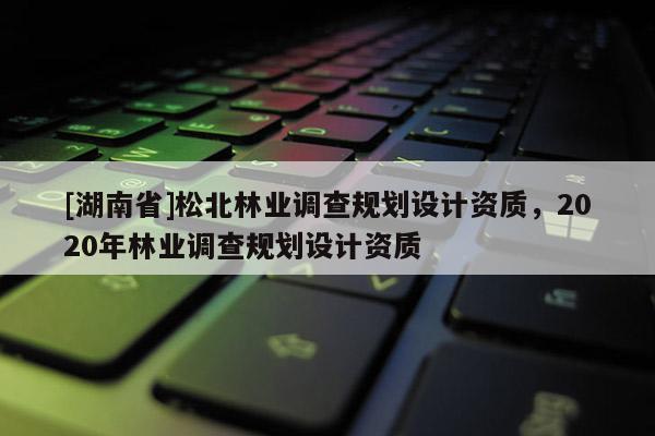 [湖南省]松北林業(yè)調(diào)查規(guī)劃設(shè)計資質(zhì)，2020年林業(yè)調(diào)查規(guī)劃設(shè)計資質(zhì)
