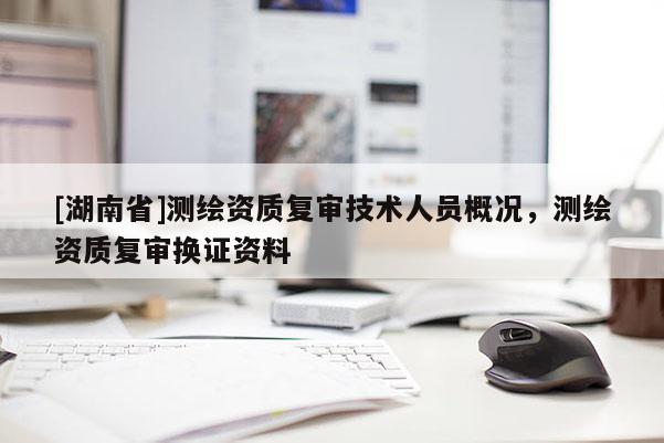 [湖南省]測繪資質(zhì)復(fù)審技術(shù)人員概況，測繪資質(zhì)復(fù)審換證資料