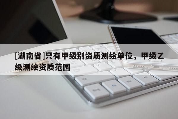 [湖南省]只有甲級(jí)別資質(zhì)測(cè)繪單位，甲級(jí)乙級(jí)測(cè)繪資質(zhì)范圍