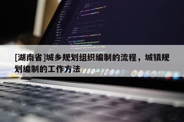 [湖南省]城鄉(xiāng)規(guī)劃組織編制的流程，城鎮(zhèn)規(guī)劃編制的工作方法