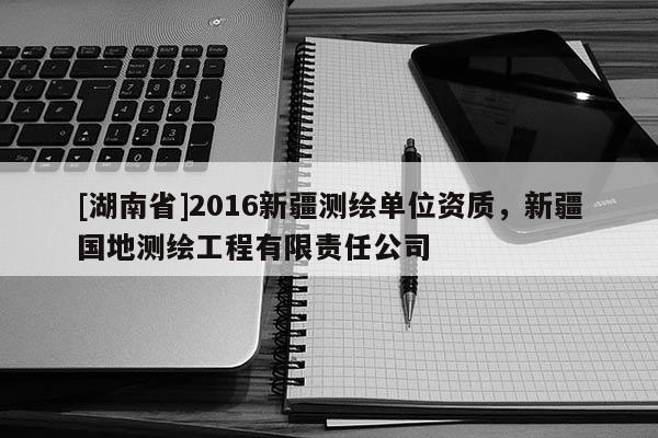 [湖南省]2016新疆測(cè)繪單位資質(zhì)，新疆國(guó)地測(cè)繪工程有限責(zé)任公司
