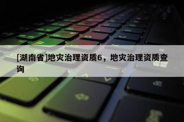 [湖南省]地災(zāi)治理資質(zhì)6，地災(zāi)治理資質(zhì)查詢