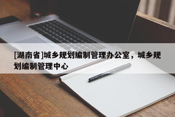 [湖南省]城鄉(xiāng)規(guī)劃編制管理辦公室，城鄉(xiāng)規(guī)劃編制管理中心