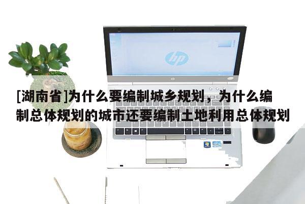 [湖南省]為什么要編制城鄉(xiāng)規(guī)劃，為什么編制總體規(guī)劃的城市還要編制土地利用總體規(guī)劃