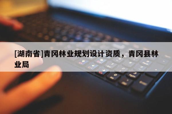 [湖南省]青岡林業(yè)規(guī)劃設(shè)計(jì)資質(zhì)，青岡縣林業(yè)局