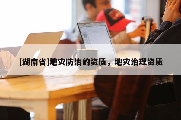 [湖南省]地災(zāi)防治的資質(zhì)，地災(zāi)治理資質(zhì)