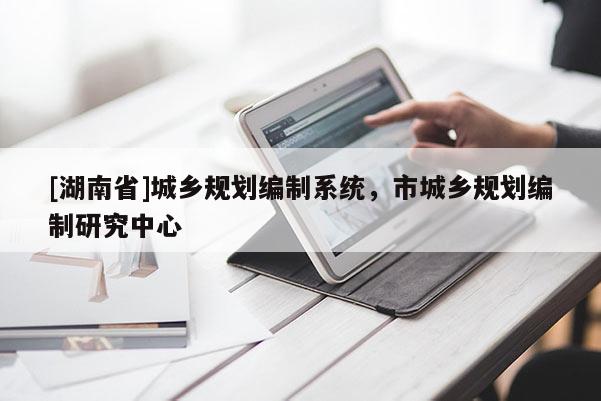[湖南省]城鄉(xiāng)規(guī)劃編制系統(tǒng)，市城鄉(xiāng)規(guī)劃編制研究中心