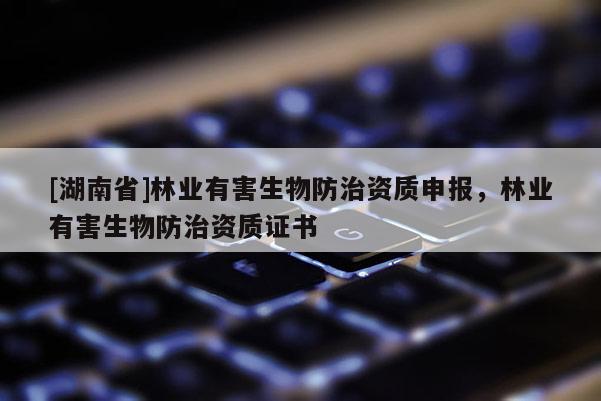 [湖南省]林業(yè)有害生物防治資質(zhì)申報(bào)，林業(yè)有害生物防治資質(zhì)證書(shū)