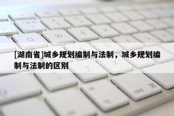 [湖南省]城鄉(xiāng)規(guī)劃編制與法制，城鄉(xiāng)規(guī)劃編制與法制的區(qū)別