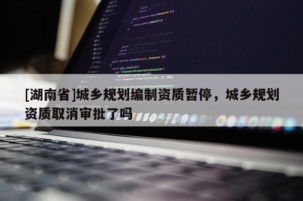 [湖南省]城鄉(xiāng)規(guī)劃編制資質暫停，城鄉(xiāng)規(guī)劃資質取消審批了嗎