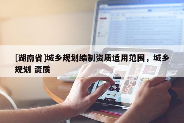 [湖南省]城鄉(xiāng)規(guī)劃編制資質適用范圍，城鄉(xiāng)規(guī)劃 資質