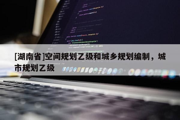 [湖南省]空間規(guī)劃乙級和城鄉(xiāng)規(guī)劃編制，城市規(guī)劃乙級