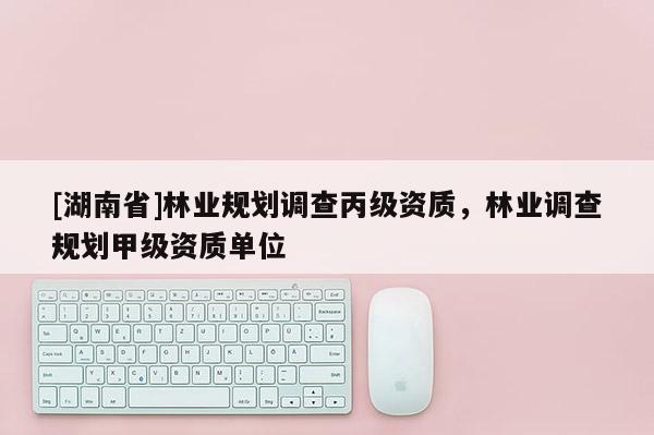 [湖南省]林業(yè)規(guī)劃調(diào)查丙級資質(zhì)，林業(yè)調(diào)查規(guī)劃甲級資質(zhì)單位