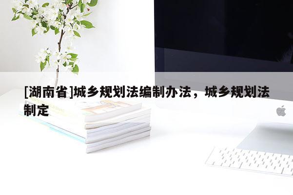 [湖南省]城鄉(xiāng)規(guī)劃法編制辦法，城鄉(xiāng)規(guī)劃法制定