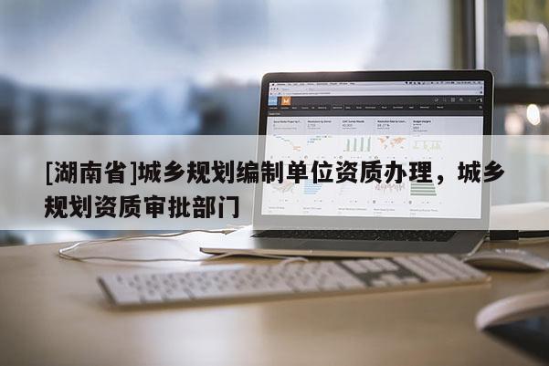 [湖南省]城鄉(xiāng)規(guī)劃編制單位資質(zhì)辦理，城鄉(xiāng)規(guī)劃資質(zhì)審批部門