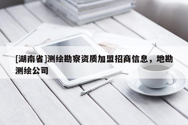 [湖南省]測繪勘察資質(zhì)加盟招商信息，地勘測繪公司