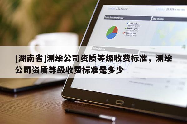 [湖南省]測繪公司資質等級收費標準，測繪公司資質等級收費標準是多少