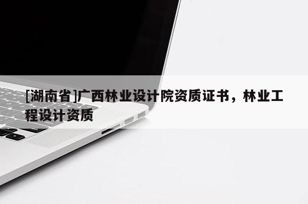 [湖南省]廣西林業(yè)設(shè)計(jì)院資質(zhì)證書(shū)，林業(yè)工程設(shè)計(jì)資質(zhì)