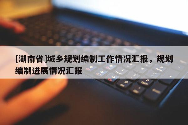 [湖南省]城鄉(xiāng)規(guī)劃編制工作情況匯報，規(guī)劃編制進(jìn)展情況匯報