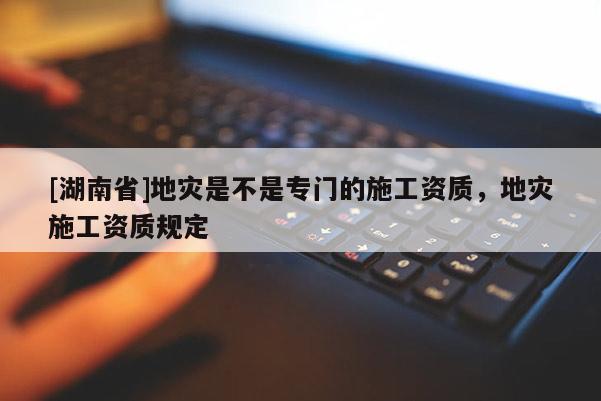 [湖南省]地災(zāi)是不是專門的施工資質(zhì)，地災(zāi)施工資質(zhì)規(guī)定