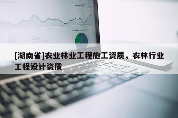 [湖南省]農(nóng)業(yè)林業(yè)工程施工資質(zhì)，農(nóng)林行業(yè)工程設(shè)計(jì)資質(zhì)