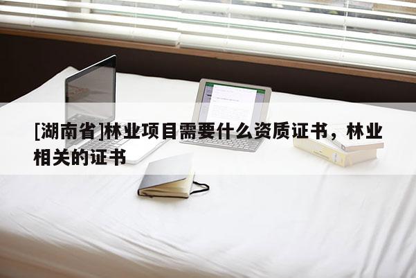 [湖南省]林業(yè)項(xiàng)目需要什么資質(zhì)證書(shū)，林業(yè)相關(guān)的證書(shū)