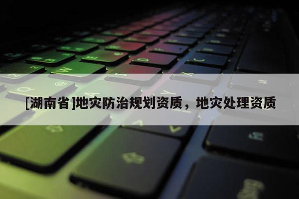 [湖南省]地災(zāi)防治規(guī)劃資質(zhì)，地災(zāi)處理資質(zhì)