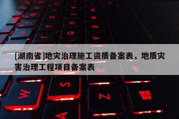 [湖南省]地災(zāi)治理施工資質(zhì)備案表，地質(zhì)災(zāi)害治理工程項(xiàng)目備案表