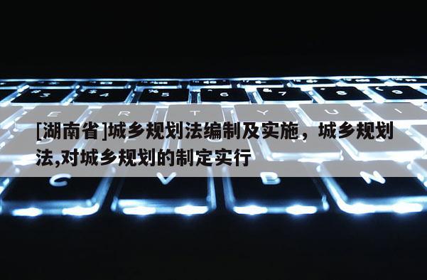 [湖南省]城鄉(xiāng)規(guī)劃法編制及實施，城鄉(xiāng)規(guī)劃法,對城鄉(xiāng)規(guī)劃的制定實行