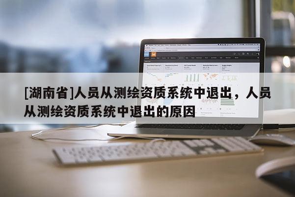 [湖南省]人員從測繪資質系統(tǒng)中退出，人員從測繪資質系統(tǒng)中退出的原因