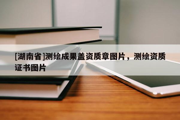 [湖南省]測(cè)繪成果蓋資質(zhì)章圖片，測(cè)繪資質(zhì)證書圖片