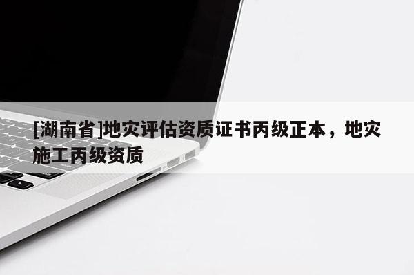 [湖南省]地災(zāi)評估資質(zhì)證書丙級正本，地災(zāi)施工丙級資質(zhì)