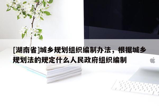 [湖南省]城鄉(xiāng)規(guī)劃組織編制辦法，根據(jù)城鄉(xiāng)規(guī)劃法的規(guī)定什么人民政府組織編制