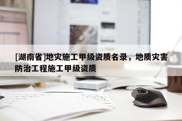 [湖南省]地災施工甲級資質(zhì)名錄，地質(zhì)災害防治工程施工甲級資質(zhì)