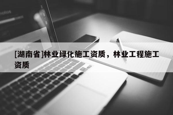 [湖南省]林業(yè)綠化施工資質(zhì)，林業(yè)工程施工資質(zhì)