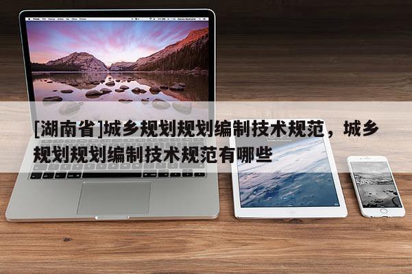 [湖南省]城鄉(xiāng)規(guī)劃規(guī)劃編制技術(shù)規(guī)范，城鄉(xiāng)規(guī)劃規(guī)劃編制技術(shù)規(guī)范有哪些