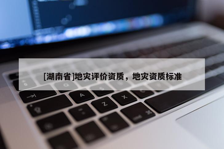 [湖南省]地災(zāi)評(píng)價(jià)資質(zhì)，地災(zāi)資質(zhì)標(biāo)準(zhǔn)