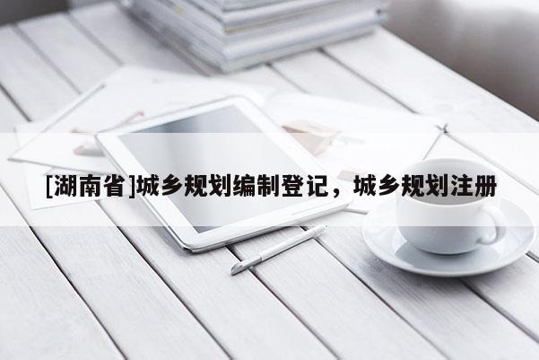 [湖南省]城鄉(xiāng)規(guī)劃編制登記，城鄉(xiāng)規(guī)劃注冊
