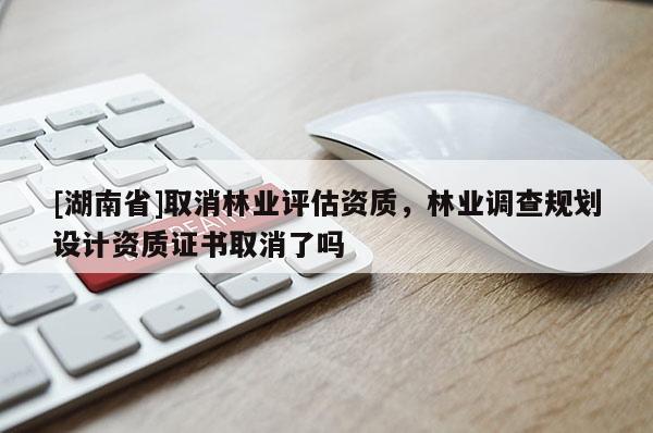 [湖南省]取消林業(yè)評估資質(zhì)，林業(yè)調(diào)查規(guī)劃設(shè)計(jì)資質(zhì)證書取消了嗎
