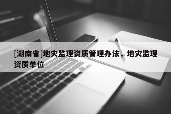 [湖南省]地災(zāi)監(jiān)理資質(zhì)管理辦法，地災(zāi)監(jiān)理資質(zhì)單位