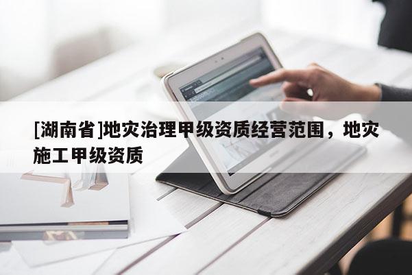 [湖南省]地災(zāi)治理甲級(jí)資質(zhì)經(jīng)營范圍，地災(zāi)施工甲級(jí)資質(zhì)